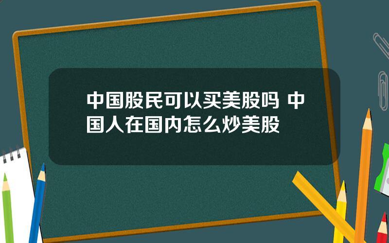 中国股民可以买美股吗 中国人在国内怎么炒美股